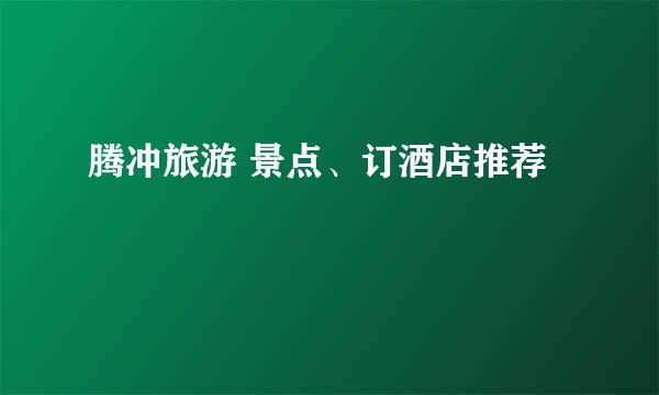 腾冲旅游 景点、订酒店推荐