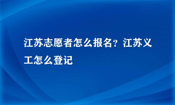 江苏志愿者怎么报名？江苏义工怎么登记