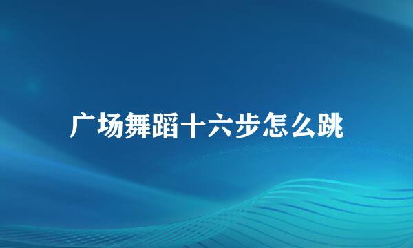 广场舞蹈十六步怎么跳