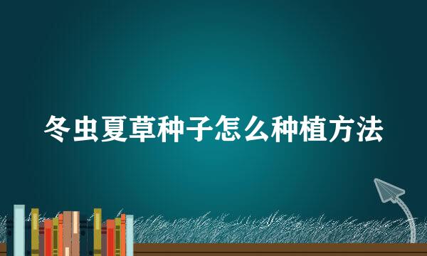 冬虫夏草种子怎么种植方法
