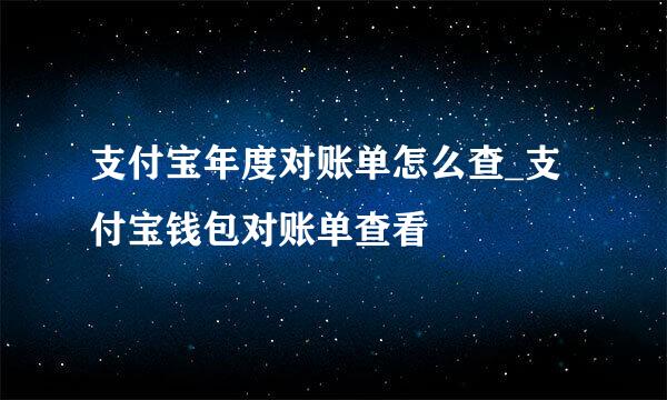 支付宝年度对账单怎么查_支付宝钱包对账单查看