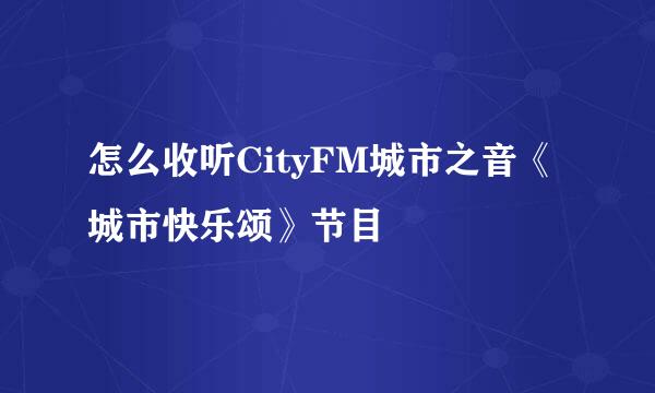 怎么收听CityFM城市之音《城市快乐颂》节目