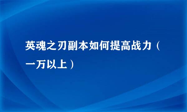 英魂之刃副本如何提高战力（一万以上）