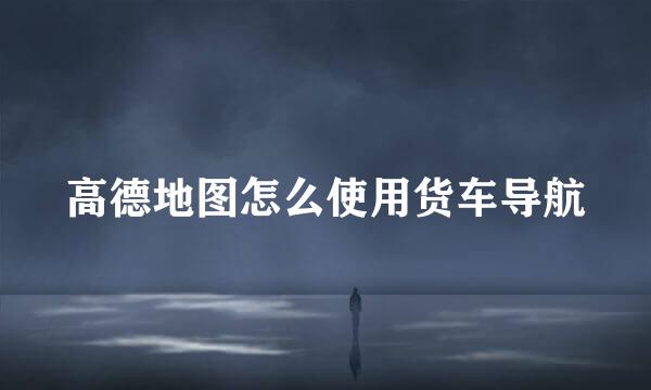 高德地图怎么使用货车导航