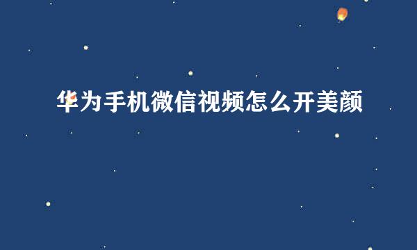 华为手机微信视频怎么开美颜