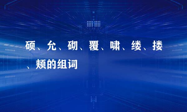 硕、允、砌、覆、啸、缕、搂、颊的组词