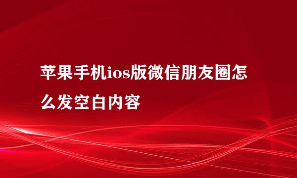 苹果手机ios版微信朋友圈怎么发空白内容