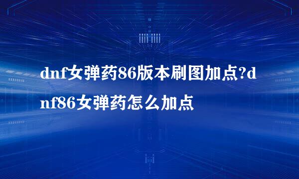 dnf女弹药86版本刷图加点?dnf86女弹药怎么加点