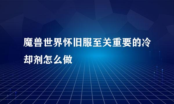 魔兽世界怀旧服至关重要的冷却剂怎么做