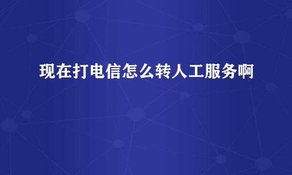 现在打电信怎么转人工服务啊