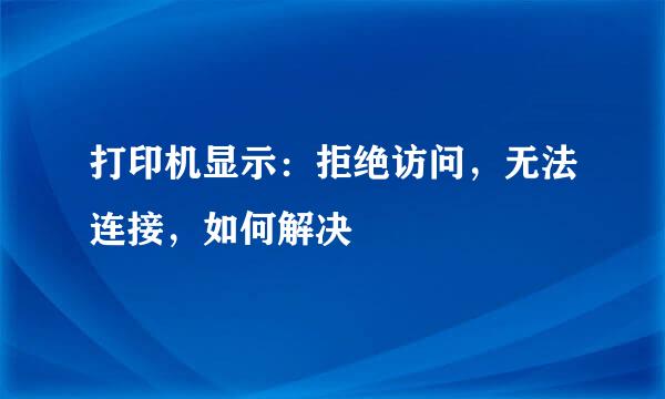 打印机显示：拒绝访问，无法连接，如何解决