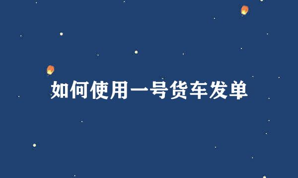 如何使用一号货车发单