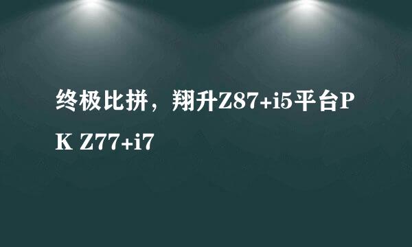 终极比拼，翔升Z87+i5平台PK Z77+i7