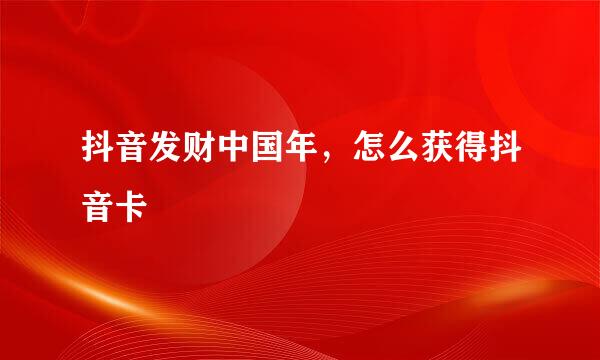 抖音发财中国年，怎么获得抖音卡