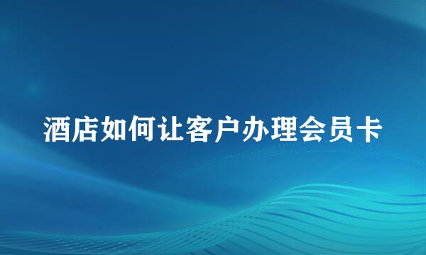 酒店如何让客户办理会员卡