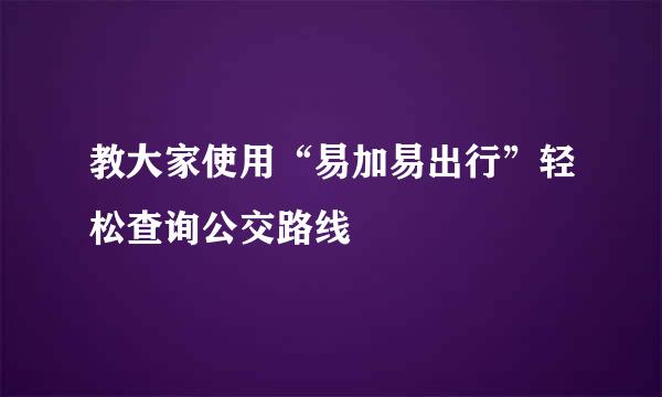 教大家使用“易加易出行”轻松查询公交路线