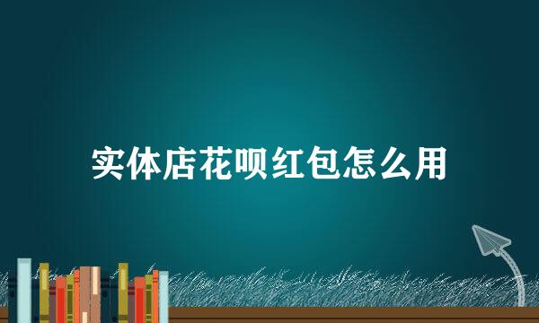 实体店花呗红包怎么用