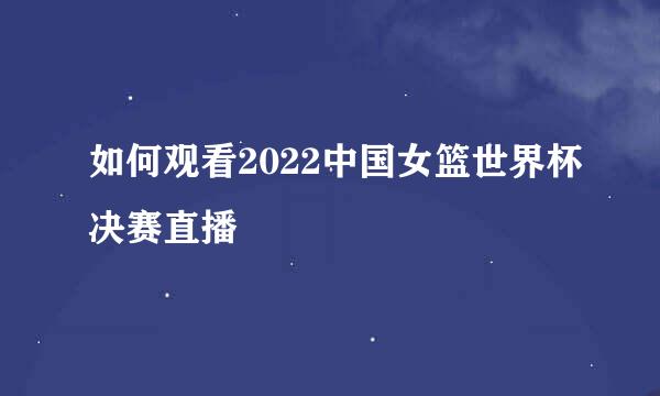 如何观看2022中国女篮世界杯决赛直播
