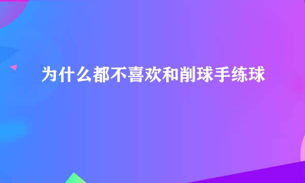 为什么都不喜欢和削球手练球