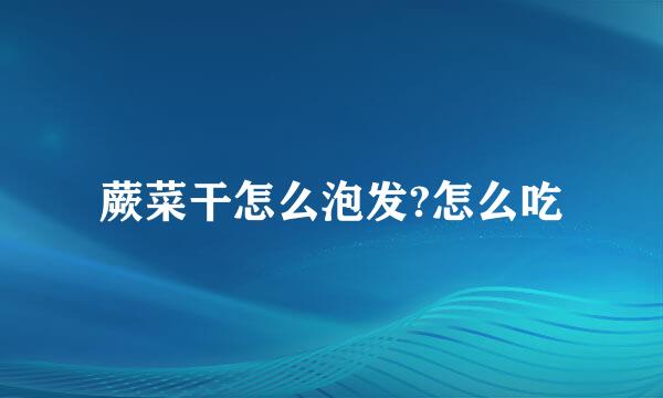 蕨菜干怎么泡发?怎么吃