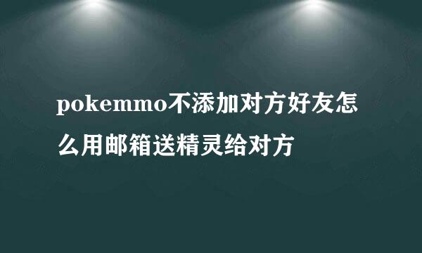pokemmo不添加对方好友怎么用邮箱送精灵给对方