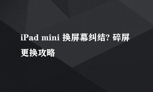 iPad mini 换屏幕纠结? 碎屏更换攻略