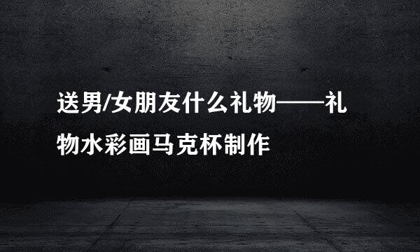 送男/女朋友什么礼物——礼物水彩画马克杯制作