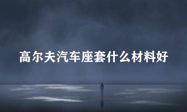 高尔夫汽车座套什么材料好