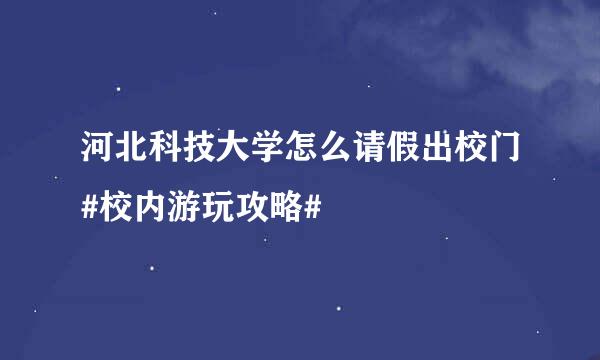 河北科技大学怎么请假出校门#校内游玩攻略#