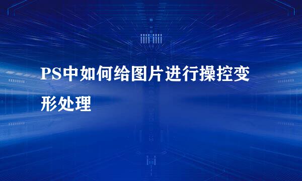 PS中如何给图片进行操控变形处理