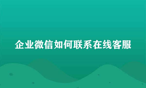 企业微信如何联系在线客服