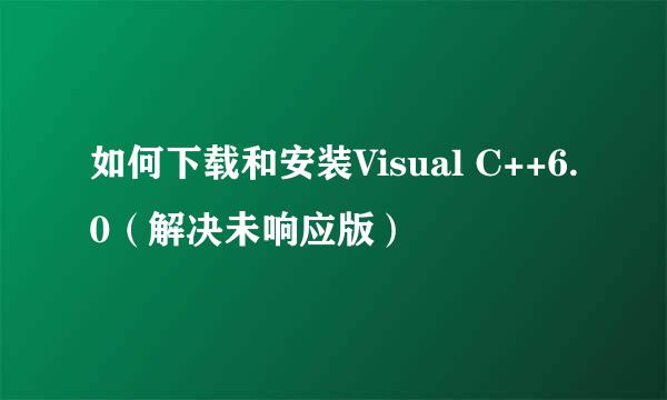 如何下载和安装Visual C++6.0（解决未响应版）
