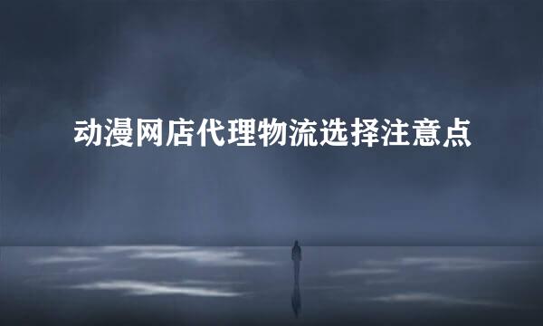动漫网店代理物流选择注意点