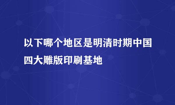 以下哪个地区是明清时期中国四大雕版印刷基地