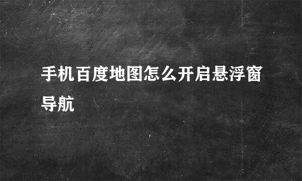 手机百度地图怎么开启悬浮窗导航
