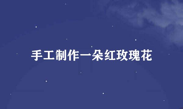 手工制作一朵红玫瑰花