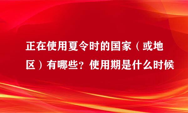正在使用夏令时的国家（或地区）有哪些？使用期是什么时候