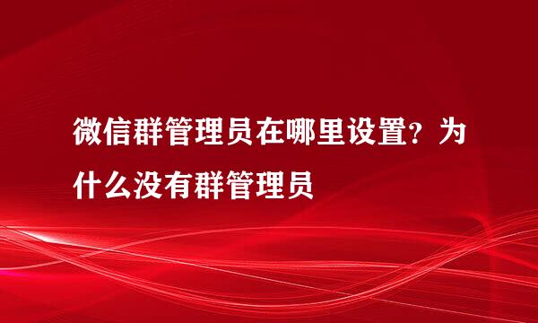 微信群管理员在哪里设置？为什么没有群管理员
