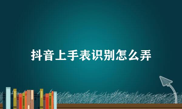 抖音上手表识别怎么弄