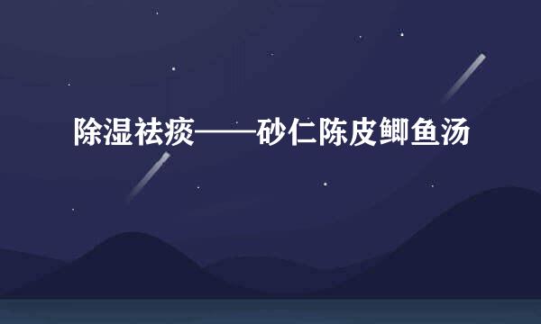 除湿祛痰——砂仁陈皮鲫鱼汤