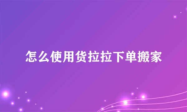 怎么使用货拉拉下单搬家