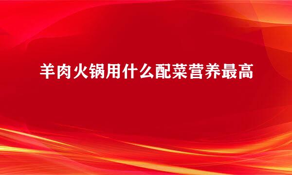 羊肉火锅用什么配菜营养最高