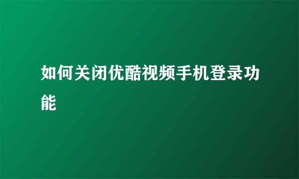 如何关闭优酷视频手机登录功能