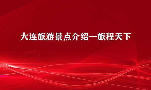 大连旅游景点介绍—旅程天下