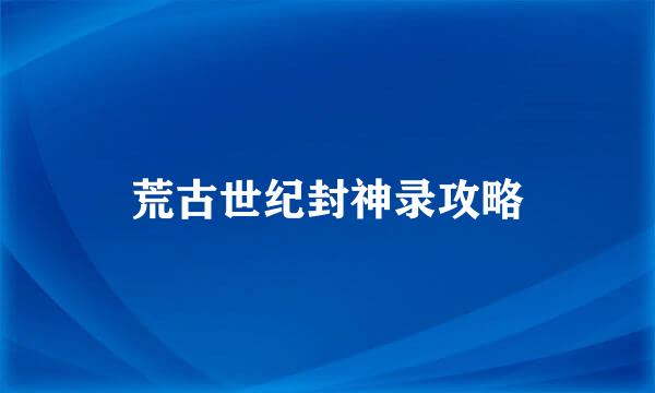 荒古世纪封神录攻略