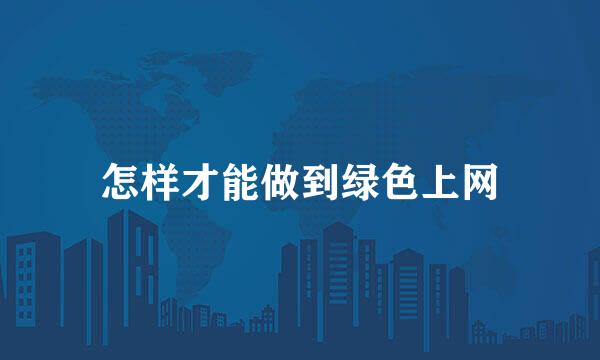 怎样才能做到绿色上网