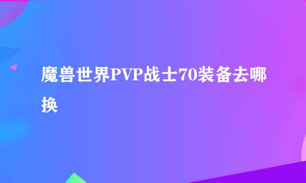 魔兽世界PVP战士70装备去哪换