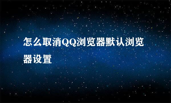 怎么取消QQ浏览器默认浏览器设置
