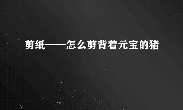 剪纸——怎么剪背着元宝的猪