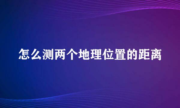 怎么测两个地理位置的距离